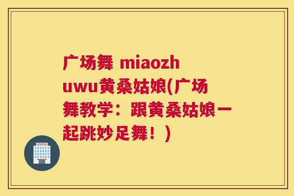 广场舞 miaozhuwu黄桑姑娘(广场舞教学:跟黄桑姑娘一起跳妙足舞!) 广场舞 miaozhuwu黄桑姑娘(广场舞教学:跟黄桑姑娘一起跳妙足舞!)