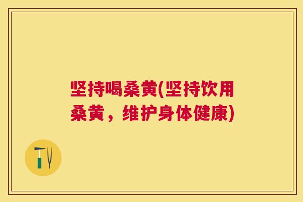 坚持喝桑黄(坚持饮用桑黄,维护身体健康) 坚持喝桑黄(坚持饮用桑黄,维护身体健康)