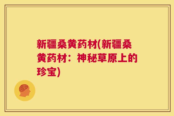 新疆桑黄药材(新疆桑黄药材:神秘草原上的珍宝) 新疆桑黄药材(新疆桑黄药材:神秘草原上的珍宝)