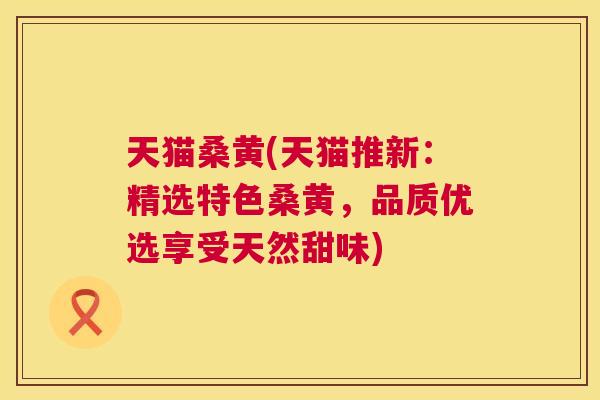 天猫桑黄(天猫推新:精选特色桑黄,品质优选享受天然甜味) 天猫桑黄(天猫推新:精选特色桑黄,品质优选享受天然甜味)