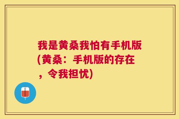 我是黄桑我怕有手机版(黄桑:手机版的存在,令我担忧) 我是黄桑我怕有手机版(黄桑:手机版的存在,令我担忧)