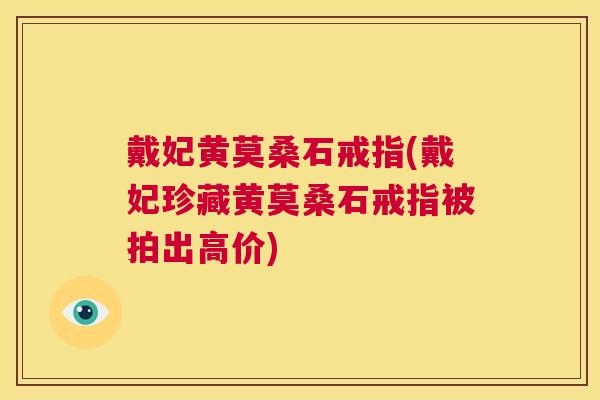 戴妃黄莫桑石戒指(戴妃珍藏黄莫桑石戒指被拍出高价) 戴妃黄莫桑石戒指(戴妃珍藏黄莫桑石戒指被拍出高价)
