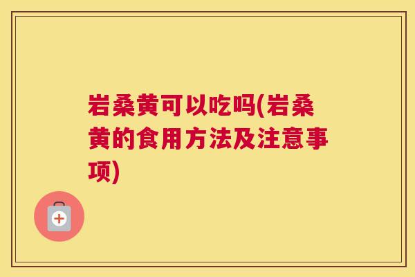 岩桑黄可以吃吗(岩桑黄的食用方法及注意事项) 岩桑黄可以吃吗(岩桑黄的食用方法及注意事项)