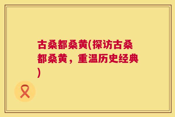 古桑都桑黄(探访古桑都桑黄,重温历史经典) 古桑都桑黄(探访古桑都桑黄,重温历史经典)