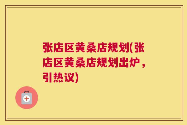 张店区黄桑店规划(张店区黄桑店规划出炉,引热议) 张店区黄桑店规划(张店区黄桑店规划出炉,引热议)