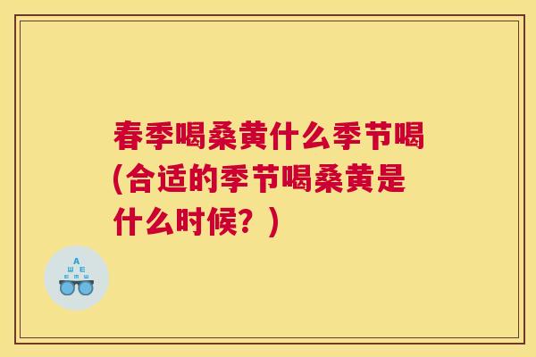 春季喝桑黄什么季节喝(合适的季节喝桑黄是什么时候?) 春季喝桑黄什么季节喝(合适的季节喝桑黄是什么时候?)