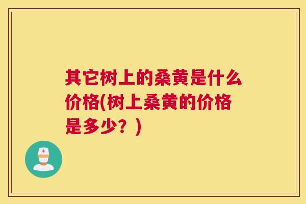 其它树上的桑黄是什么价格(树上桑黄的价格是多少?) 其它树上的桑黄是什么价格(树上桑黄的价格是多少?)