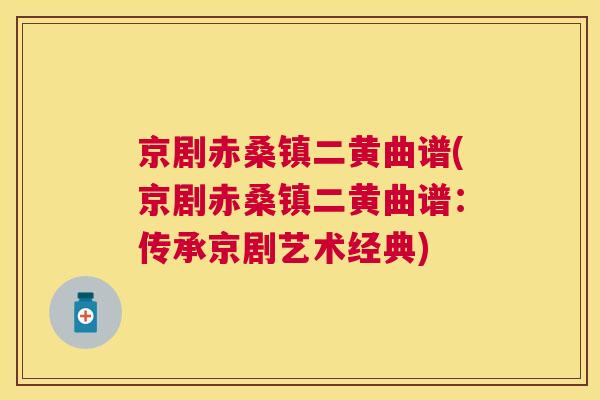 京剧赤桑镇二黄曲谱(京剧赤桑镇二黄曲谱:传承京剧艺术经典) 京剧赤桑镇二黄曲谱(京剧赤桑镇二黄曲谱:传承京剧艺术经典)