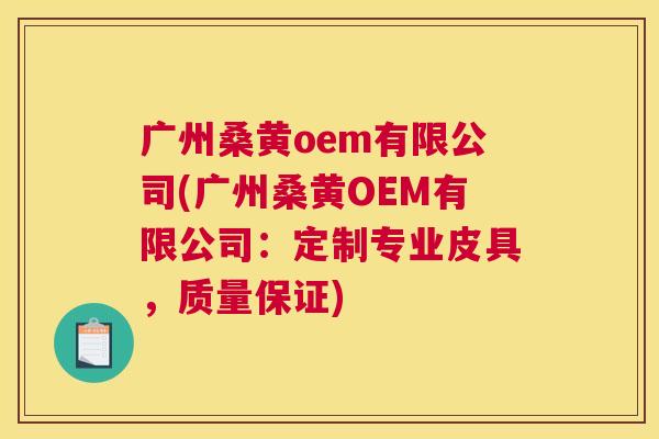 广州桑黄oem有限公司(广州桑黄OEM有限公司:定制专业皮具,质量保证) 广州桑黄oem有限公司(广州桑黄OEM有限公司:定制专业皮具,质量保证)