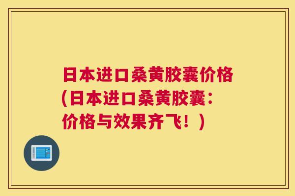日本进口桑黄胶囊价格(日本进口桑黄胶囊:价格与效果齐飞!) 日本进口桑黄胶囊价格(日本进口桑黄胶囊:价格与效果齐飞!)