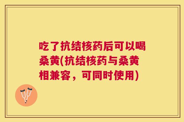 吃了抗结核药后可以喝桑黄(抗结核药与桑黄相兼容,可同时使用) 吃了抗结核药后可以喝桑黄(抗结核药与桑黄相兼容,可同时使用)