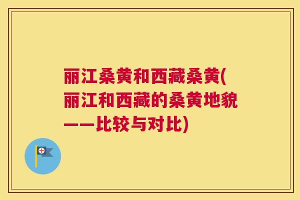 丽江桑黄和西藏桑黄(丽江和西藏的桑黄地貌——比较与对比) 丽江桑黄和西藏桑黄(丽江和西藏的桑黄地貌——比较与对比)
