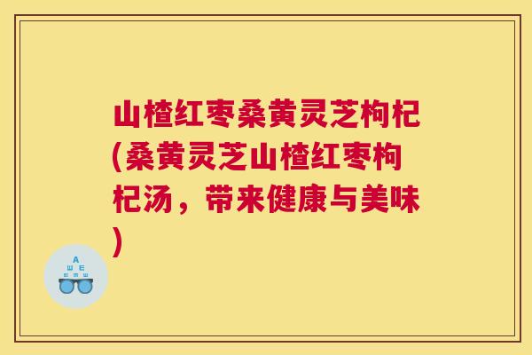 山楂红枣桑黄灵芝枸杞(桑黄灵芝山楂红枣枸杞汤,带来健康与美味) 山楂红枣桑黄灵芝枸杞(桑黄灵芝山楂红枣枸杞汤,带来健康与美味)