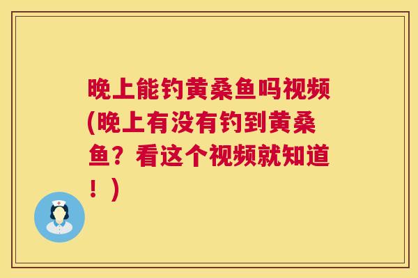 晚上能钓黄桑鱼吗视频(晚上有没有钓到黄桑鱼?看这个视频就知道!) 晚上能钓黄桑鱼吗视频(晚上有没有钓到黄桑鱼?看这个视频就知道!)