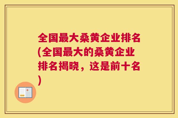 全国大桑黄企业排名(全国大的桑黄企业排名揭晓,这是前十名) 全国大桑黄企业排名(全国大的桑黄企业排名揭晓,这是前十名)