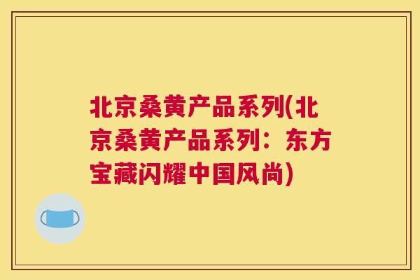 北京桑黄产品系列(北京桑黄产品系列:东方宝藏闪耀中国风尚) 北京桑黄产品系列(北京桑黄产品系列:东方宝藏闪耀中国风尚)