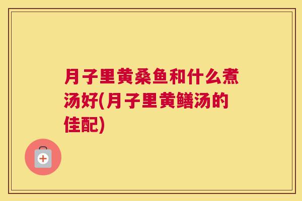 月子里黄桑鱼和什么煮汤好(月子里黄鳝汤的佳配) 月子里黄桑鱼和什么煮汤好(月子里黄鳝汤的佳配)