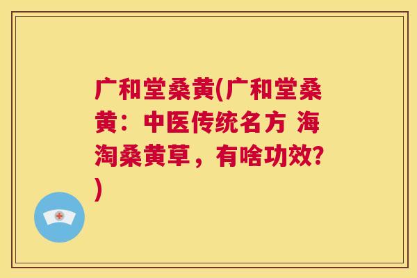 广和堂桑黄(广和堂桑黄:中医传统名方 海淘桑黄草,有啥功效?) 广和堂桑黄(广和堂桑黄:中医传统名方 海淘桑黄草,有啥功效?)