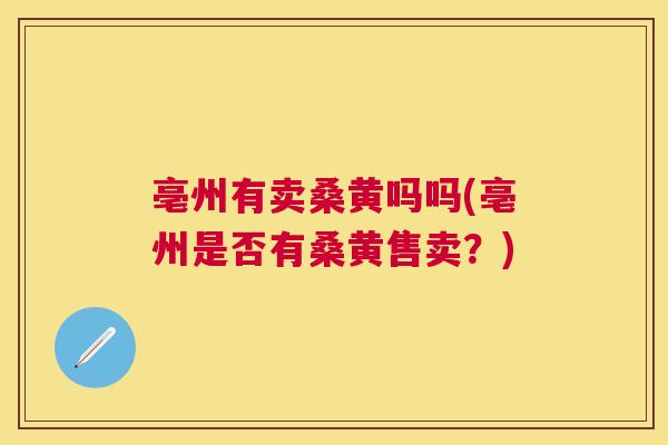亳州有卖桑黄吗吗(亳州是否有桑黄售卖?) 亳州有卖桑黄吗吗(亳州是否有桑黄售卖?)