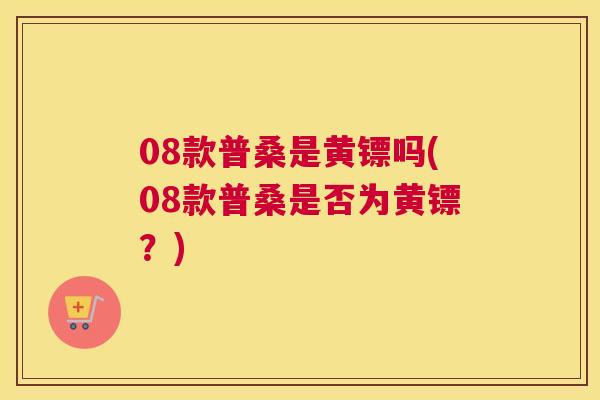 08款普桑是黄镖吗(08款普桑是否为黄镖?) 08款普桑是黄镖吗(08款普桑是否为黄镖?)