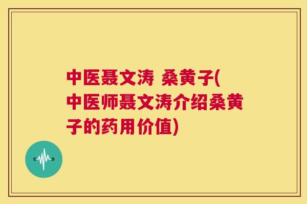 中医聂文涛 桑黄子(中医师聂文涛介绍桑黄子的药用价值) 中医聂文涛 桑黄子(中医师聂文涛介绍桑黄子的药用价值)