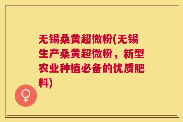 无锡桑黄超微粉(无锡生产桑黄超微粉,新型农业种植必备的优质肥料) 无锡桑黄超微粉(无锡生产桑黄超微粉,新型农业种植必备的优质肥料)