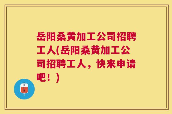 岳阳桑黄加工公司招聘工人(岳阳桑黄加工公司招聘工人,快来申请吧!) 岳阳桑黄加工公司招聘工人(岳阳桑黄加工公司招聘工人,快来申请吧!)
