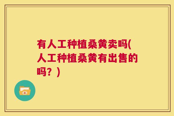 有人工种植桑黄卖吗(人工种植桑黄有出售的吗?) 有人工种植桑黄卖吗(人工种植桑黄有出售的吗?)