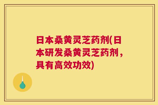 日本桑黄灵芝药剂(日本研发桑黄灵芝药剂，具有高效功效)