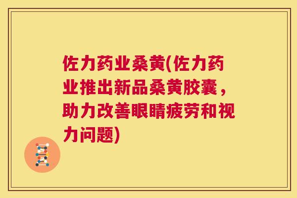 佐力药业桑黄(佐力药业推出新品桑黄胶囊，助力改善眼睛疲劳和视力问题)