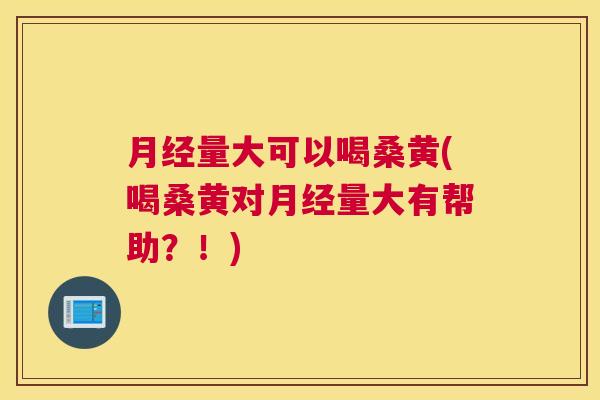 量大可以喝桑黄(喝桑黄对量大有帮助?!) 量大可以喝桑黄(喝桑黄对量大有帮助?!)