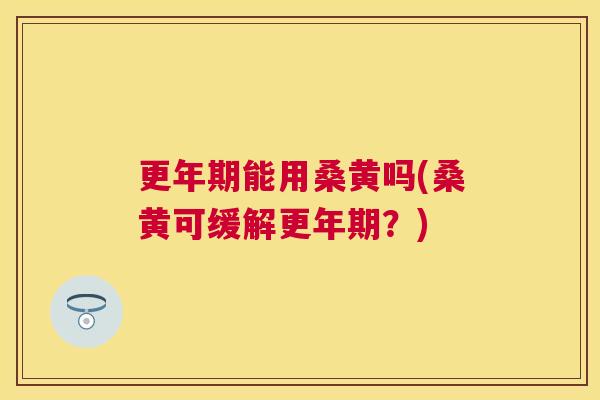 能用桑黄吗(桑黄可缓解?) 能用桑黄吗(桑黄可缓解?)