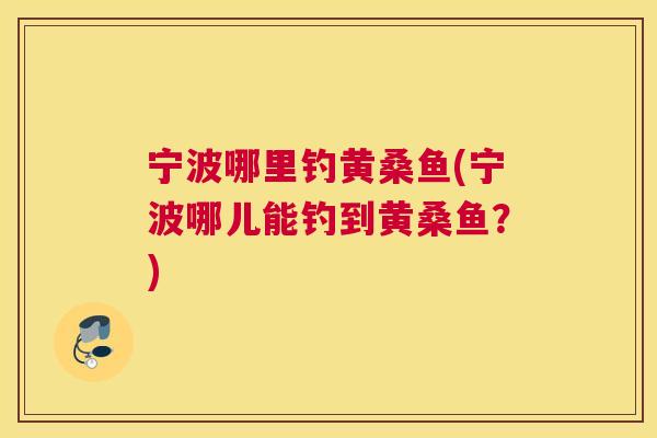 宁波哪里钓黄桑鱼(宁波哪儿能钓到黄桑鱼?) 宁波哪里钓黄桑鱼(宁波哪儿能钓到黄桑鱼?)