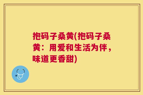 抱码子桑黄(抱码子桑黄:用爱和生活为伴,味道更香甜) 抱码子桑黄(抱码子桑黄:用爱和生活为伴,味道更香甜)