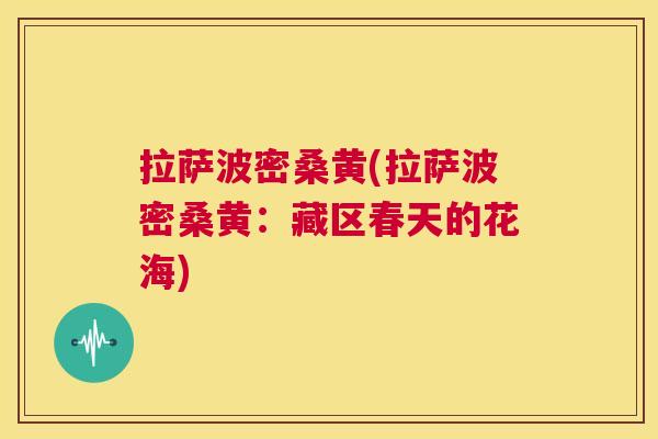 拉萨波密桑黄(拉萨波密桑黄:藏区春天的花海) 拉萨波密桑黄(拉萨波密桑黄:藏区春天的花海)
