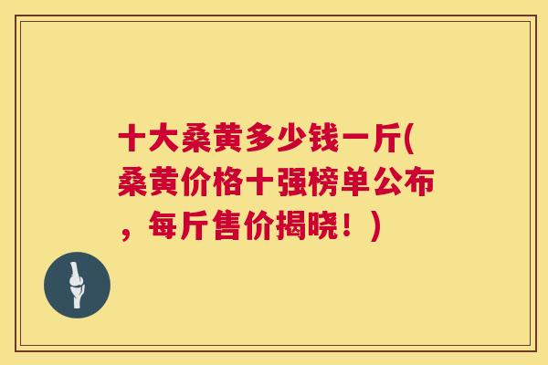 十大桑黄多少钱一斤(桑黄价格十强榜单公布,每斤售价揭晓!) 十大桑黄多少钱一斤(桑黄价格十强榜单公布,每斤售价揭晓!)