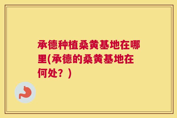 承德种植桑黄基地在哪里(承德的桑黄基地在何处?) 承德种植桑黄基地在哪里(承德的桑黄基地在何处?)
