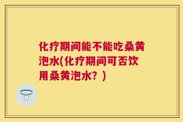 期间能不能吃桑黄泡水(期间可否饮用桑黄泡水？)