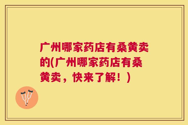 广州哪家药店有桑黄卖的(广州哪家药店有桑黄卖,快来了解!) 广州哪家药店有桑黄卖的(广州哪家药店有桑黄卖,快来了解!)