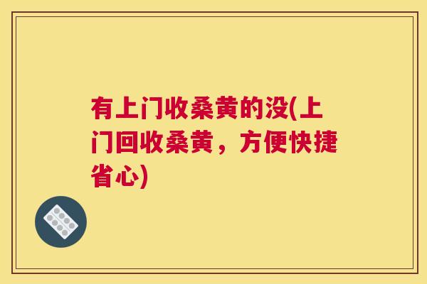 有上门收桑黄的没(上门回收桑黄,方便快捷省心) 有上门收桑黄的没(上门回收桑黄,方便快捷省心)