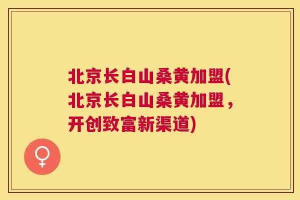 北京长白山桑黄加盟(北京长白山桑黄加盟,开创致富新渠道) 北京长白山桑黄加盟(北京长白山桑黄加盟,开创致富新渠道)