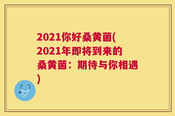 2021你好桑黄菌(2021年即将到来的桑黄菌:期待与你相遇) 2021你好桑黄菌(2021年即将到来的桑黄菌:期待与你相遇)