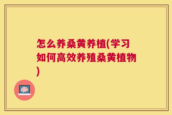 怎么养桑黄养植(学习如何高效养殖桑黄植物) 怎么养桑黄养植(学习如何高效养殖桑黄植物)