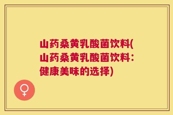 山药桑黄乳酸菌饮料(山药桑黄乳酸菌饮料:健康美味的选择) 山药桑黄乳酸菌饮料(山药桑黄乳酸菌饮料:健康美味的选择)
