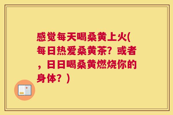 感觉每天喝桑黄上火(每日热爱桑黄茶?或者,日日喝桑黄燃烧你的身体?) 感觉每天喝桑黄上火(每日热爱桑黄茶?或者,日日喝桑黄燃烧你的身体?)