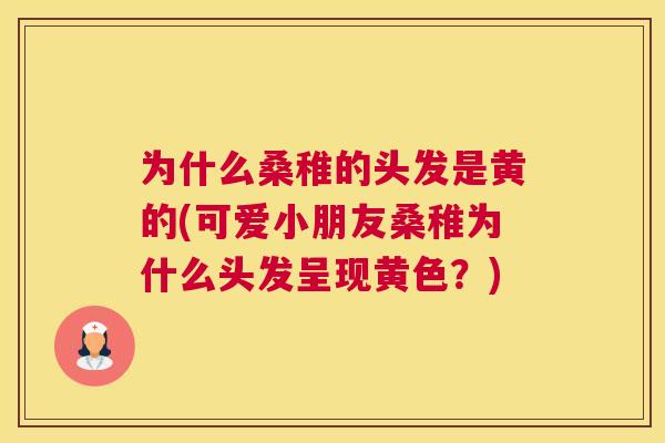 为什么桑稚的头发是黄的(可爱小朋友桑稚为什么头发呈现黄色?) 为什么桑稚的头发是黄的(可爱小朋友桑稚为什么头发呈现黄色?)
