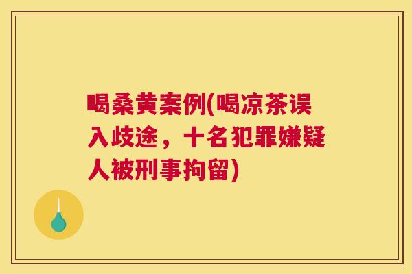 喝桑黄案例(喝凉茶误入歧途,十名犯罪嫌疑人被刑事拘留) 喝桑黄案例(喝凉茶误入歧途,十名犯罪嫌疑人被刑事拘留)