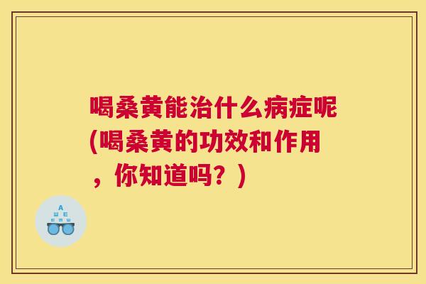 喝桑黄能什么症呢(喝桑黄的功效和作用,你知道吗?) 喝桑黄能什么症呢(喝桑黄的功效和作用,你知道吗?)