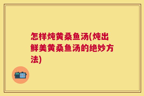 怎样炖黄桑鱼汤(炖出鲜美黄桑鱼汤的绝妙方法) 怎样炖黄桑鱼汤(炖出鲜美黄桑鱼汤的绝妙方法)