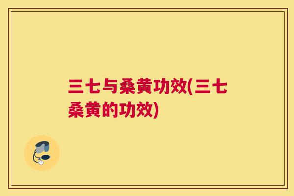 三七与桑黄功效(三七桑黄的功效) 三七与桑黄功效(三七桑黄的功效)